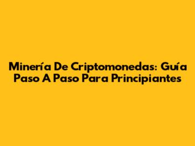 Minería De Criptomonedas: Guía Paso A Paso Para Principiantes