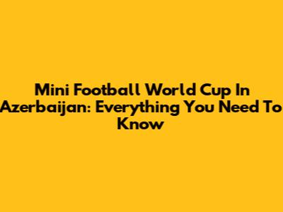 Mini Football World Cup In Azerbaijan: Everything You Need To Know