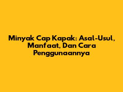 Minyak Cap Kapak: Asal-Usul, Manfaat, Dan Cara Penggunaannya
