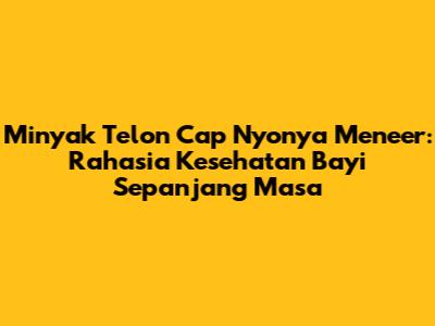 Minyak Telon Cap Nyonya Meneer: Rahasia Kesehatan Bayi Sepanjang Masa