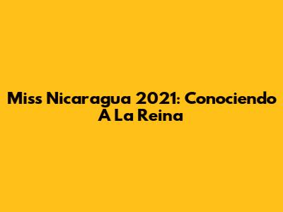 Miss Nicaragua 2021: Conociendo A La Reina