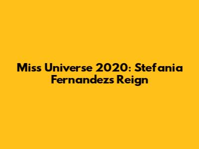 Miss Universe 2020: Stefania Fernandez's Reign