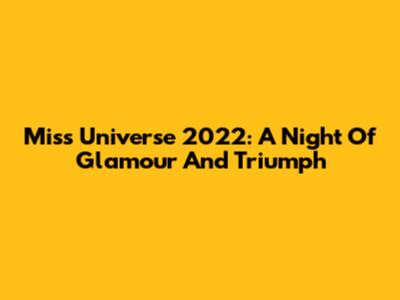 Miss Universe 2022: A Night Of Glamour And Triumph