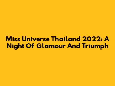 Miss Universe Thailand 2022: A Night Of Glamour And Triumph