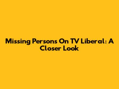 Missing Persons On TV Liberal: A Closer Look