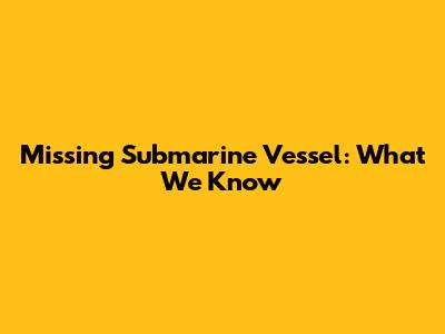 Missing Submarine Vessel: What We Know