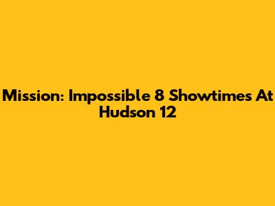 Mission: Impossible 8 Showtimes At Hudson 12