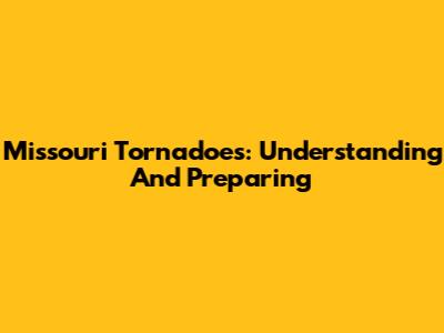 Missouri Tornadoes: Understanding And Preparing