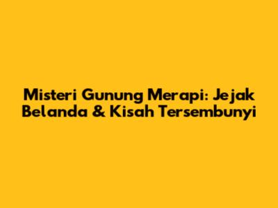 Misteri Gunung Merapi: Jejak Belanda & Kisah Tersembunyi