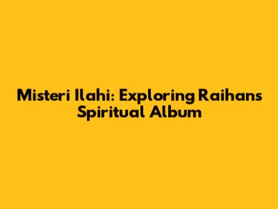 Misteri Ilahi: Exploring Raihan's Spiritual Album