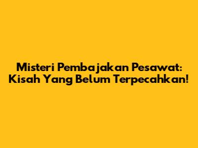 Misteri Pembajakan Pesawat: Kisah Yang Belum Terpecahkan!