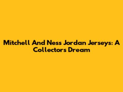Mitchell And Ness Jordan Jerseys: A Collector's Dream