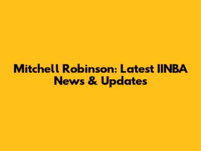 Mitchell Robinson: Latest IINBA News & Updates