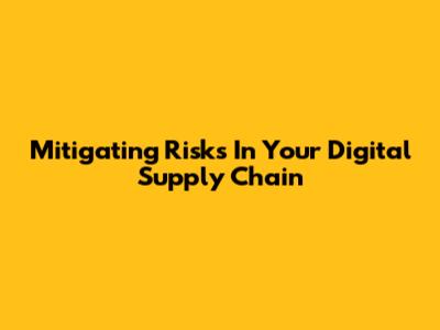 Mitigating Risks In Your Digital Supply Chain
