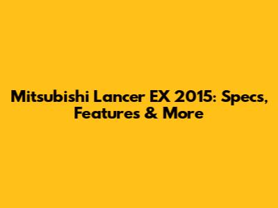 Mitsubishi Lancer EX 2015: Specs, Features & More