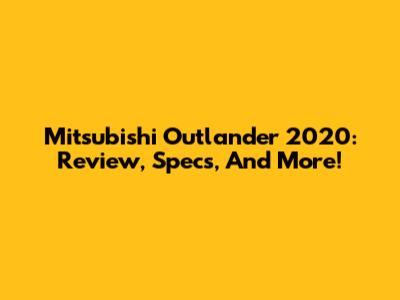 Mitsubishi Outlander 2020: Review, Specs, And More!