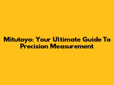 Mitutoyo: Your Ultimate Guide To Precision Measurement