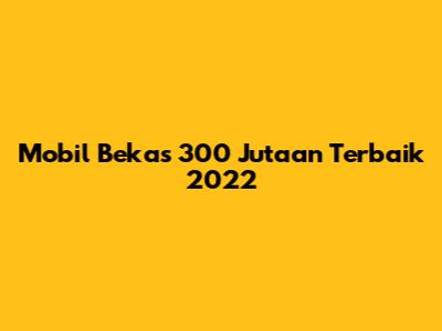 Mobil Bekas 300 Jutaan Terbaik 2022