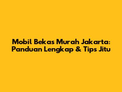 Mobil Bekas Murah Jakarta: Panduan Lengkap & Tips Jitu