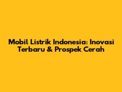 Mobil Listrik Indonesia: Inovasi Terbaru & Prospek Cerah
