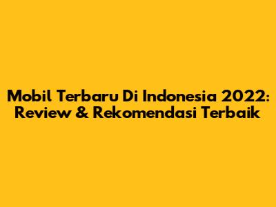 Mobil Terbaru Di Indonesia 2022: Review & Rekomendasi Terbaik