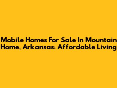 Mobile Homes For Sale In Mountain Home, Arkansas: Affordable Living