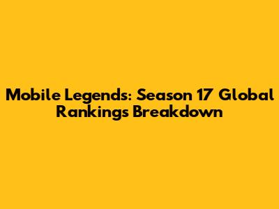 Mobile Legends: Season 17 Global Rankings Breakdown