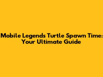Mobile Legends Turtle Spawn Time: Your Ultimate Guide
