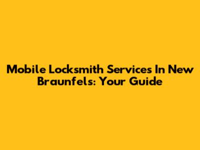 Mobile Locksmith Services In New Braunfels: Your Guide