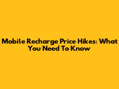 Mobile Recharge Price Hikes: What You Need To Know