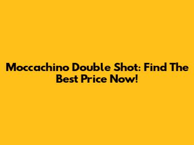 Moccachino Double Shot: Find The Best Price Now!
