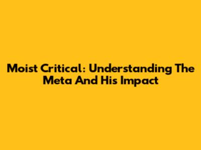 Moist Critical: Understanding The Meta And His Impact