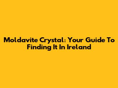 Moldavite Crystal: Your Guide To Finding It In Ireland