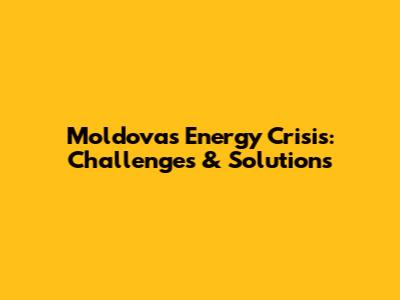 Moldova's Energy Crisis: Challenges & Solutions