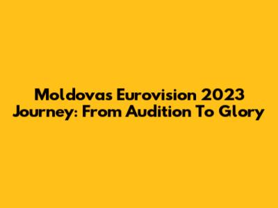 Moldova's Eurovision 2023 Journey: From Audition To Glory