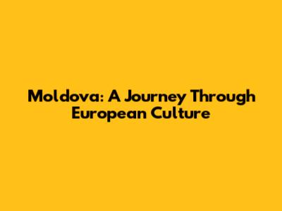 Moldova: A Journey Through European Culture