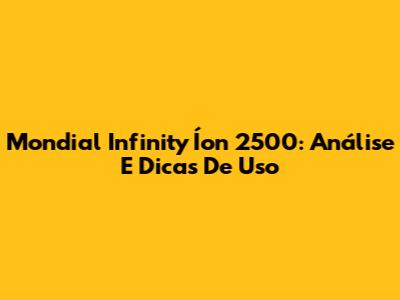 Mondial Infinity Íon 2500: Análise E Dicas De Uso