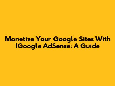 Monetize Your Google Sites With IGoogle AdSense: A Guide