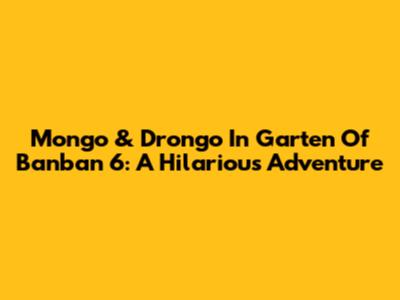 Mongo & Drongo In Garten Of Banban 6: A Hilarious Adventure