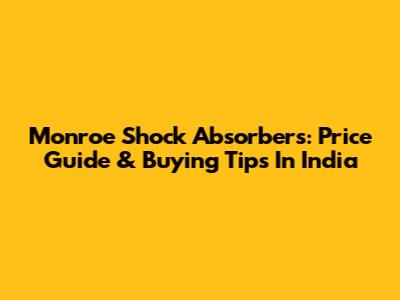 Monroe Shock Absorbers: Price Guide & Buying Tips In India