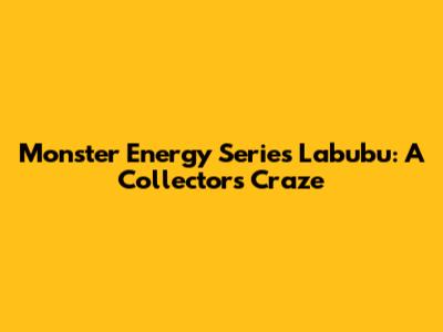 Monster Energy Series Labubu: A Collector's Craze