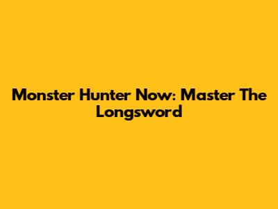 Monster Hunter Now: Master The Longsword