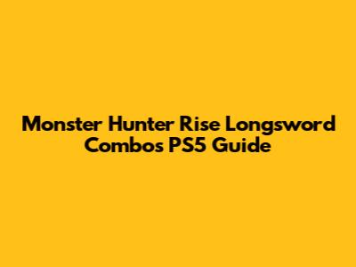 Monster Hunter Rise Longsword Combos PS5 Guide