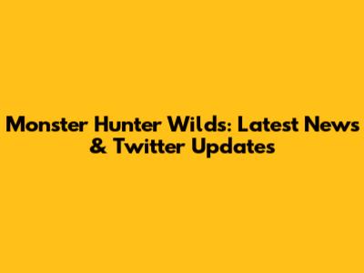 Monster Hunter Wilds: Latest News & Twitter Updates