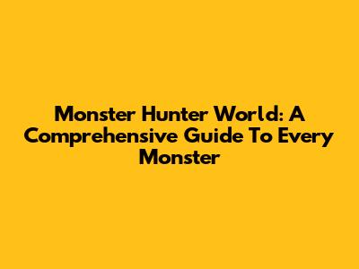 Monster Hunter World: A Comprehensive Guide To Every Monster