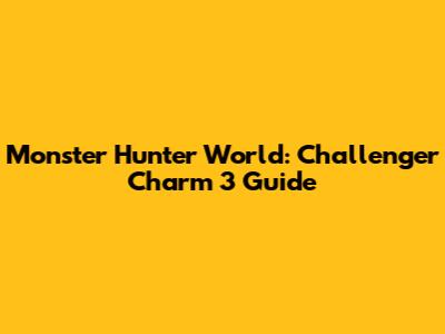 Monster Hunter World: Challenger Charm 3 Guide