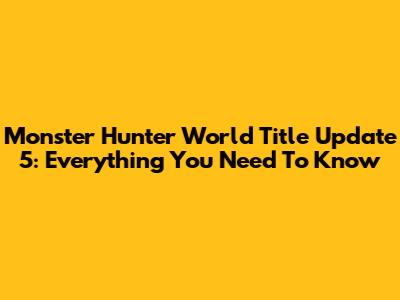 Monster Hunter World Title Update 5: Everything You Need To Know