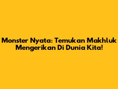 Monster Nyata: Temukan Makhluk Mengerikan Di Dunia Kita!