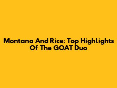 Montana And Rice: Top Highlights Of The GOAT Duo