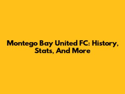 Montego Bay United FC: History, Stats, And More